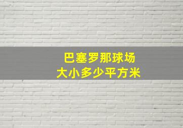 巴塞罗那球场大小多少平方米