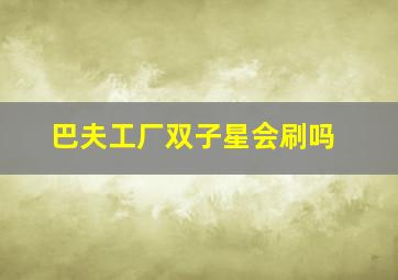 巴夫工厂双子星会刷吗