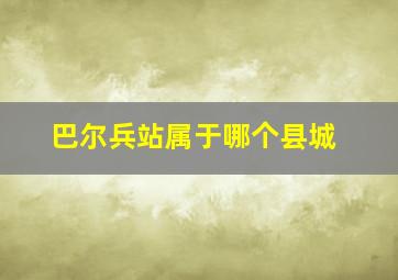 巴尔兵站属于哪个县城