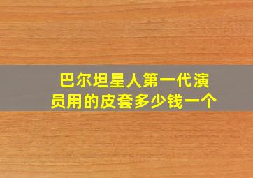 巴尔坦星人第一代演员用的皮套多少钱一个