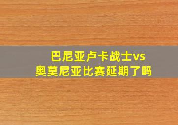 巴尼亚卢卡战士vs奥莫尼亚比赛延期了吗