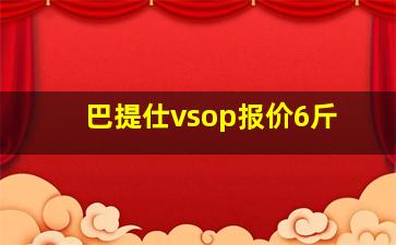 巴提仕vsop报价6斤