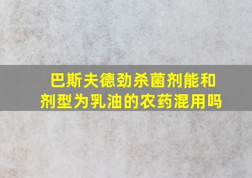 巴斯夫德劲杀菌剂能和剂型为乳油的农药混用吗