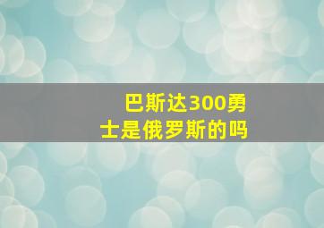 巴斯达300勇士是俄罗斯的吗