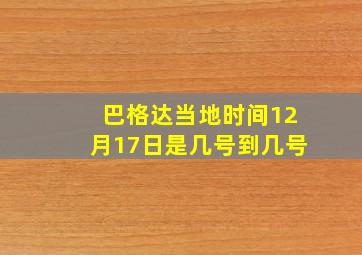 巴格达当地时间12月17日是几号到几号