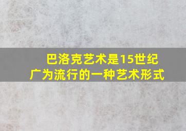 巴洛克艺术是15世纪广为流行的一种艺术形式