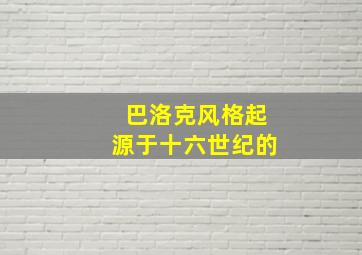 巴洛克风格起源于十六世纪的