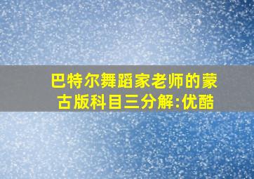 巴特尔舞蹈家老师的蒙古版科目三分解:优酷