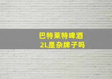 巴特莱特啤酒2L是杂牌子吗