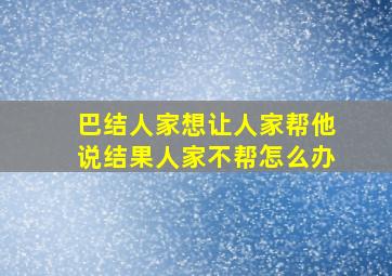 巴结人家想让人家帮他说结果人家不帮怎么办