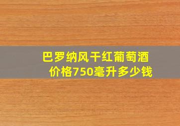 巴罗纳风干红葡萄酒价格750毫升多少钱