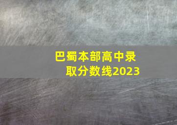 巴蜀本部高中录取分数线2023