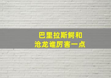 巴里拉斯鳄和沧龙谁厉害一点