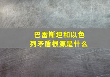 巴雷斯坦和以色列矛盾根源是什么