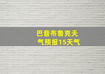 巴音布鲁克天气预报15天气