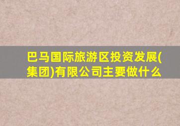 巴马国际旅游区投资发展(集团)有限公司主要做什么