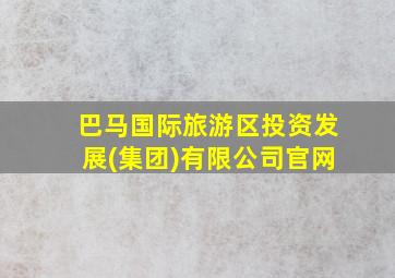 巴马国际旅游区投资发展(集团)有限公司官网