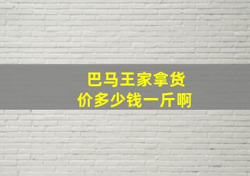 巴马王家拿货价多少钱一斤啊