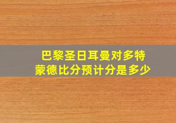 巴黎圣日耳曼对多特蒙德比分预计分是多少