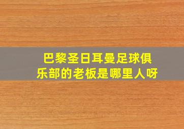 巴黎圣日耳曼足球俱乐部的老板是哪里人呀