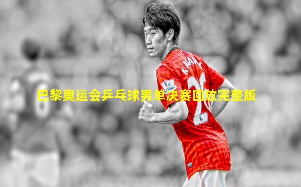 巴黎奥运会乒乓球男单决赛回放完整版