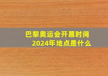 巴黎奥运会开幕时间2024年地点是什么