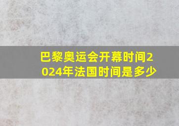 巴黎奥运会开幕时间2024年法国时间是多少