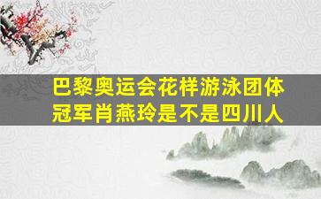 巴黎奥运会花样游泳团体冠军肖燕玲是不是四川人