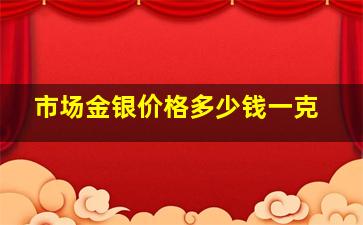 市场金银价格多少钱一克