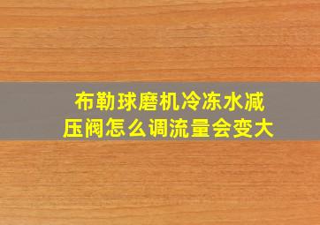 布勒球磨机冷冻水减压阀怎么调流量会变大