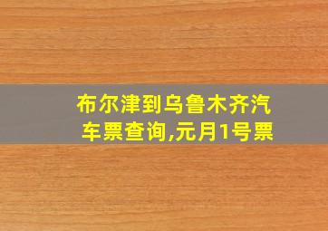 布尔津到乌鲁木齐汽车票查询,元月1号票