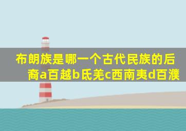 布朗族是哪一个古代民族的后裔a百越b氐羌c西南夷d百濮