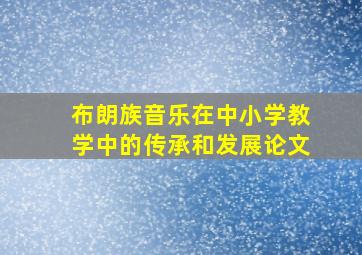 布朗族音乐在中小学教学中的传承和发展论文