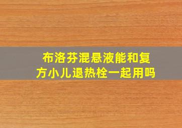 布洛芬混悬液能和复方小儿退热栓一起用吗