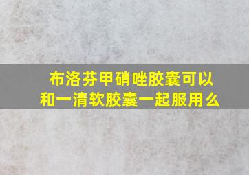 布洛芬甲硝唑胶囊可以和一清软胶囊一起服用么