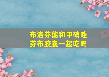 布洛芬能和甲硝唑芬布胶囊一起吃吗