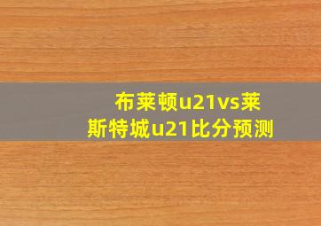 布莱顿u21vs莱斯特城u21比分预测