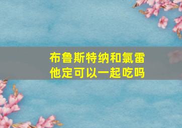 布鲁斯特纳和氯雷他定可以一起吃吗