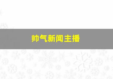 帅气新闻主播