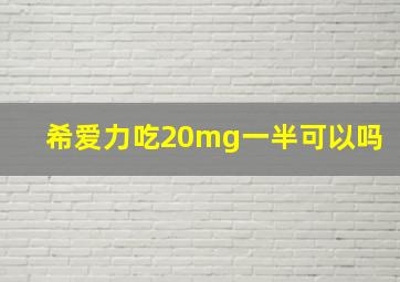 希爱力吃20mg一半可以吗