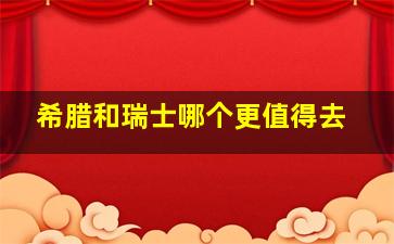 希腊和瑞士哪个更值得去