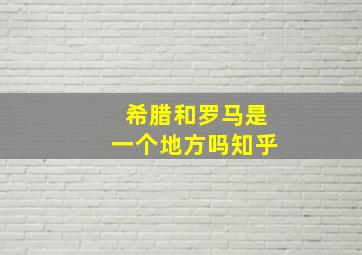 希腊和罗马是一个地方吗知乎