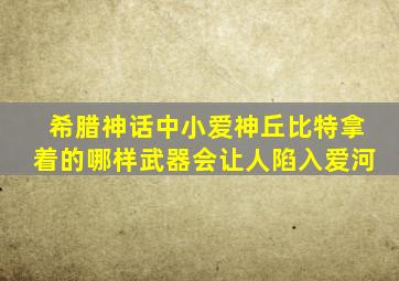 希腊神话中小爱神丘比特拿着的哪样武器会让人陷入爱河