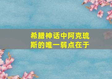 希腊神话中阿克琉斯的唯一弱点在于