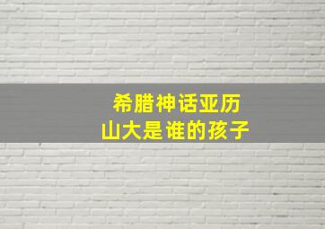 希腊神话亚历山大是谁的孩子