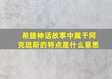 希腊神话故事中属于阿克琉斯的特点是什么意思