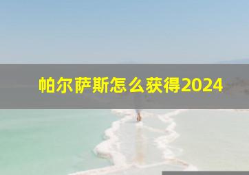 帕尔萨斯怎么获得2024