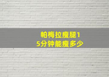 帕梅拉瘦腿15分钟能瘦多少