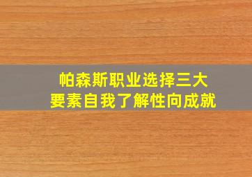 帕森斯职业选择三大要素自我了解性向成就