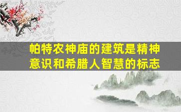 帕特农神庙的建筑是精神意识和希腊人智慧的标志